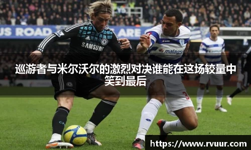 巡游者与米尔沃尔的激烈对决谁能在这场较量中笑到最后